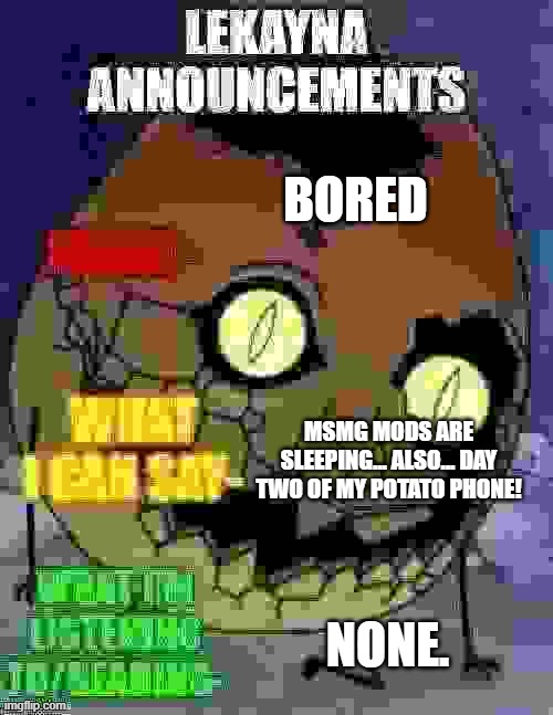 lekayna announcemetns | BORED; MSMG MODS ARE SLEEPING... ALSO... DAY TWO OF MY POTATO PHONE! NONE. | image tagged in lekayna announcemetns | made w/ Imgflip meme maker