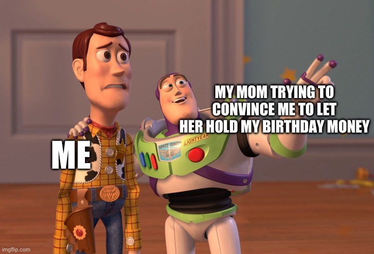 Birthday Money Meme | MY MOM TRYING TO CONVINCE ME TO LET HER HOLD MY BIRTHDAY MONEY; ME | image tagged in memes,x x everywhere | made w/ Imgflip meme maker