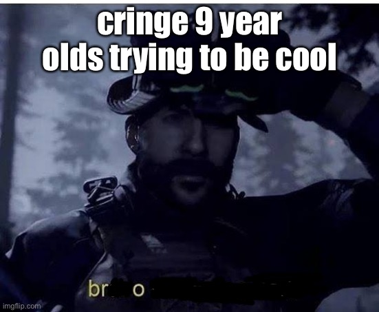 9yo in a nutshell | cringe 9 year olds trying to be cool | image tagged in bravo six going dark,cool,kids these days | made w/ Imgflip meme maker
