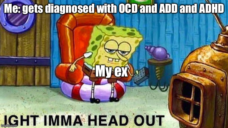 Abnormal me | Me: gets diagnosed with OCD and ADD and ADHD; My ex | image tagged in aight ima head out,ex girlfriend,autism | made w/ Imgflip meme maker