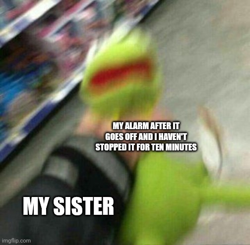 When I don't stop my alarm right away | MY ALARM AFTER IT GOES OFF AND I HAVEN'T STOPPED IT FOR TEN MINUTES; MY SISTER | image tagged in strangling kermit | made w/ Imgflip meme maker