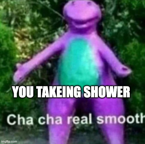 Cha Cha Real Smooth | YOU TAKEING SHOWER | image tagged in cha cha real smooth | made w/ Imgflip meme maker