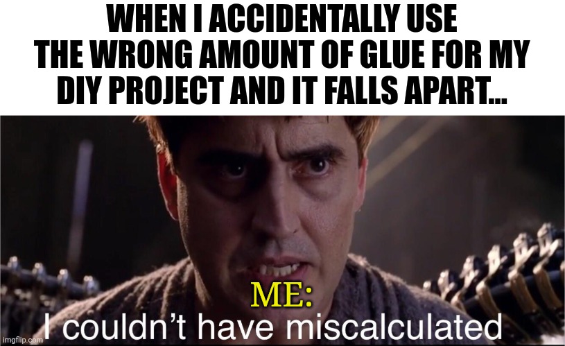 I know I used the right amount of glue | WHEN I ACCIDENTALLY USE THE WRONG AMOUNT OF GLUE FOR MY DIY PROJECT AND IT FALLS APART... ME: | image tagged in i couldn't have miscalculated,diy fails | made w/ Imgflip meme maker