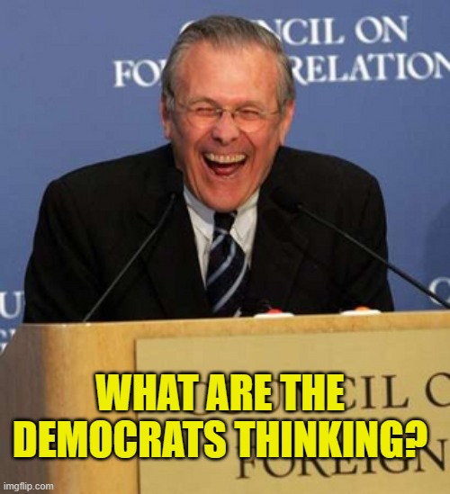 Donald Rumsfeld Laughing | WHAT ARE THE DEMOCRATS THINKING? | image tagged in donald rumsfeld laughing | made w/ Imgflip meme maker