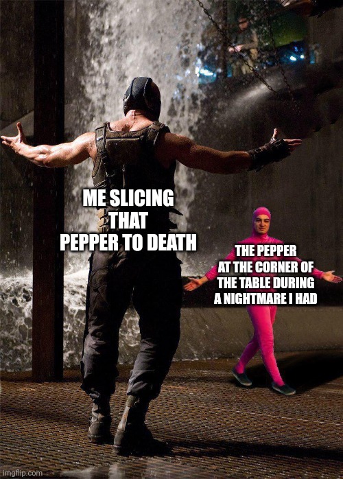 Pepper | ME SLICING THAT PEPPER TO DEATH; THE PEPPER AT THE CORNER OF THE TABLE DURING A NIGHTMARE I HAD | image tagged in filthy frank and bane final duel,pepper,nightmare,peppers,death,memes | made w/ Imgflip meme maker