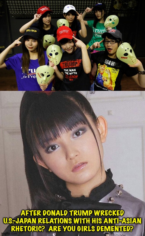 Suzuka has a question | AFTER DONALD TRUMP WRECKED U.S.-JAPAN RELATIONS WITH HIS ANTI-ASIAN RHETORIC?  ARE YOU GIRLS DEMENTED? | image tagged in kamen joshi trump,su-metal | made w/ Imgflip meme maker