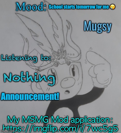 https://imgflip.com/i/7wc5g5 | School starts tomorrow for me 🥲; Nothing; My MSMG Mod application: https://imgflip.com/i/7wc5g5 | image tagged in mugmangoeseeeee template 3 | made w/ Imgflip meme maker