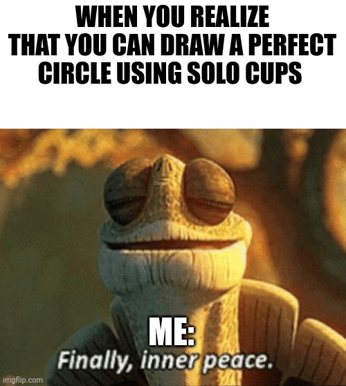 You can use solo cups to draw a perfect circle | WHEN YOU REALIZE THAT YOU CAN DRAW A PERFECT CIRCLE USING SOLO CUPS; ME: | image tagged in finally inner peace | made w/ Imgflip meme maker