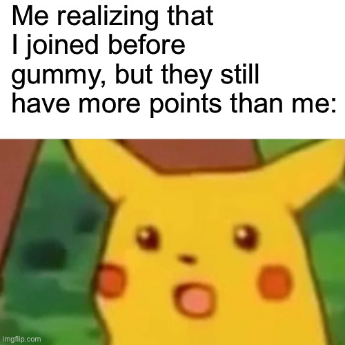 I guess I just suck or something :( | Me realizing that I joined before gummy, but they still have more points than me: | image tagged in memes,surprised pikachu | made w/ Imgflip meme maker