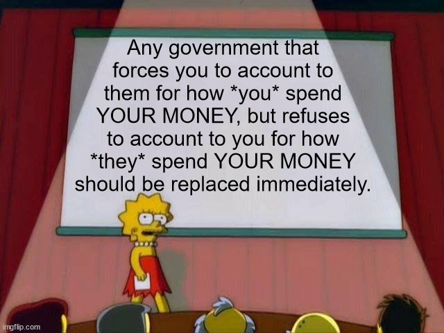 Lisa Simpson's Presentation | Any government that forces you to account to them for how *you* spend YOUR MONEY, but refuses to account to you for how *they* spend YOUR MONEY should be replaced immediately. | image tagged in lisa simpson's presentation | made w/ Imgflip meme maker
