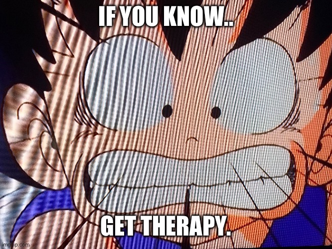 Please no.. | IF YOU KNOW.. GET THERAPY. | image tagged in kid goku,dragon ball,bulma scene,pain | made w/ Imgflip meme maker