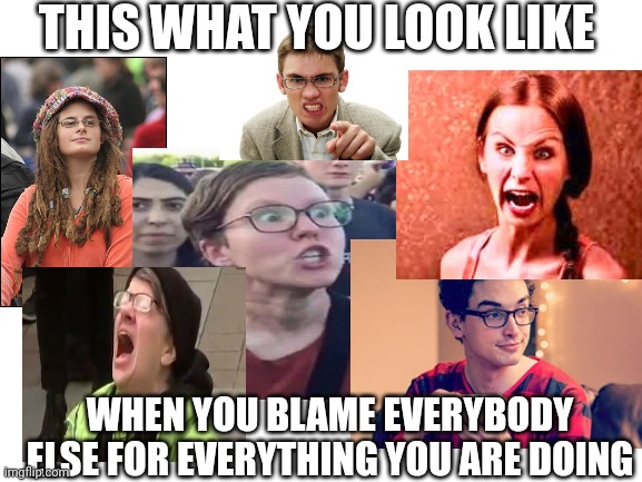 THIS WHAT YOU LOOK LIKE WHEN YOU BLAME EVERYBODY ELSE FOR EVERYTHING YOU ARE DOING | made w/ Imgflip meme maker