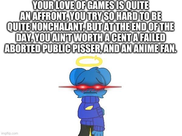 GET FUCKING INSULTED BY SKYDICKLOTION | YOUR LOVE OF GAMES IS QUITE AN AFFRONT, YOU TRY SO HARD TO BE QUITE NONCHALANT, BUT AT THE END OF THE DAY, YOU AIN'T WORTH A CENT A FAILED ABORTED PUBLIC PISSER, AND AN ANIME FAN. | image tagged in l,packgod | made w/ Imgflip meme maker