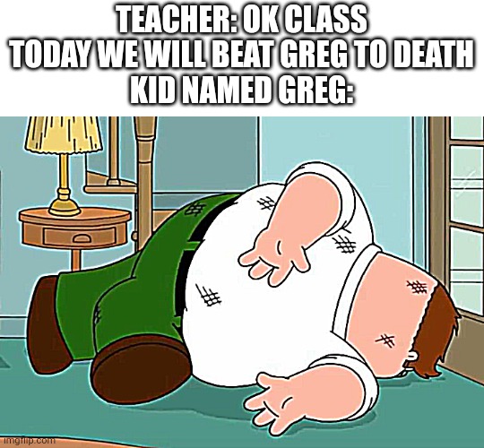 Death pose | TEACHER: OK CLASS TODAY WE WILL BEAT GREG TO DEATH
KID NAMED GREG: | image tagged in death pose | made w/ Imgflip meme maker