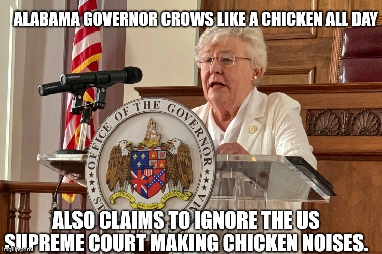Rogue Governor | ALABAMA GOVERNOR CROWS LIKE A CHICKEN ALL DAY; ALSO CLAIMS TO IGNORE THE US SUPREME COURT MAKING CHICKEN NOISES. | image tagged in chicken,alabama,donald trump approves,clowns | made w/ Imgflip meme maker