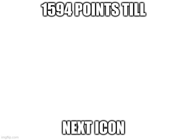 pls help | 1594 POINTS TILL; NEXT ICON | image tagged in memes | made w/ Imgflip meme maker