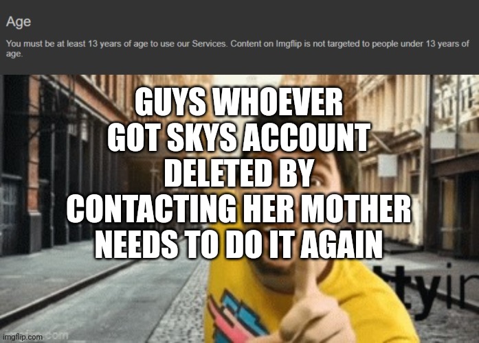 Do it pls | GUYS WHOEVER GOT SKYS ACCOUNT DELETED BY CONTACTING HER MOTHER NEEDS TO DO IT AGAIN | image tagged in mr breast pointing at age tos | made w/ Imgflip meme maker