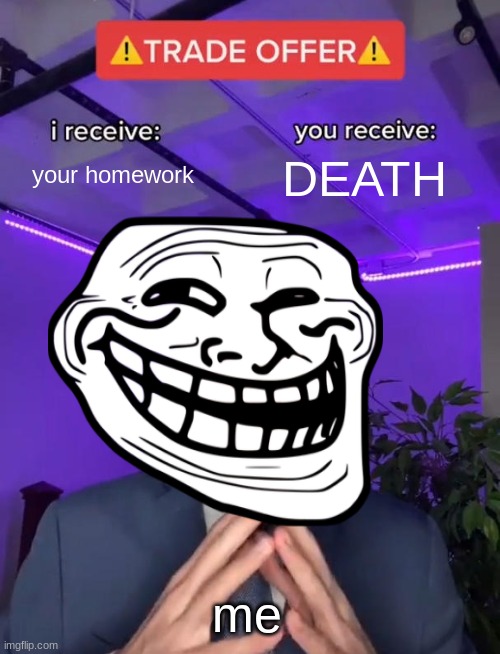 it's true lol | your homework; DEATH; me | image tagged in trade offer,troll face,u mad bro | made w/ Imgflip meme maker