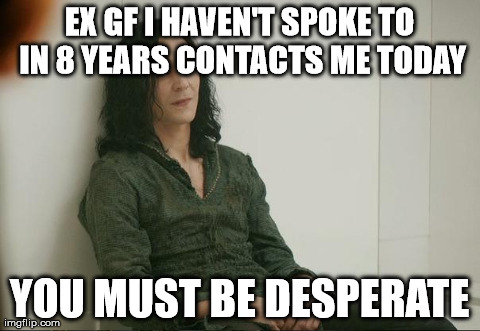 Loki | EX GF I HAVEN'T SPOKE TO IN 8 YEARS CONTACTS ME TODAY YOU MUST BE DESPERATE | image tagged in loki,AdviceAnimals | made w/ Imgflip meme maker