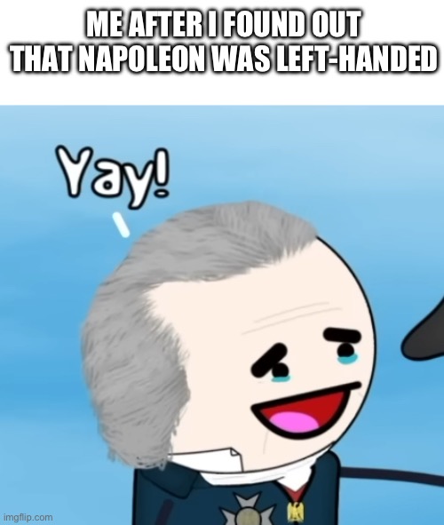 I used to think he was right handed but no! | ME AFTER I FOUND OUT THAT NAPOLEON WAS LEFT-HANDED | image tagged in fun | made w/ Imgflip meme maker