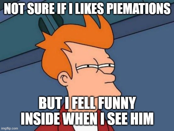 frymations | NOT SURE IF I LIKES PIEMATIONS; BUT I FELL FUNNY INSIDE WHEN I SEE HIM | image tagged in memes,futurama fry | made w/ Imgflip meme maker