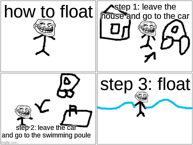 Blank Comic Panel 2x2 | how to float; step 1: leave the house and go to the car; step 3: float; step 2: leave the car and go to the swimming poule | image tagged in memes,blank comic panel 2x2,grammar,bad grammar and spelling memes | made w/ Imgflip meme maker