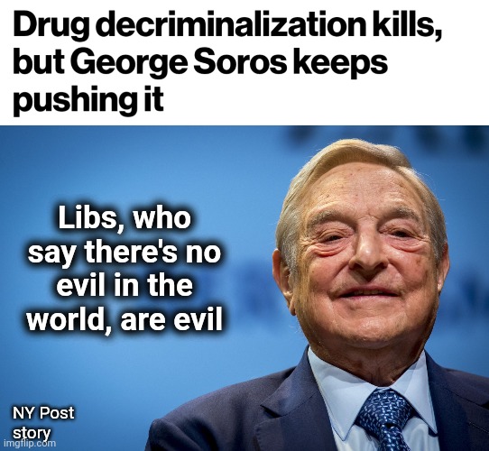 Libs, who say there's no evil in the world, are evil; NY Post
story | image tagged in gleeful george soros,drugs,democrats,evil,george soros,joe biden | made w/ Imgflip meme maker