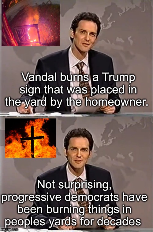 Familiar territory | Vandal burns a Trump sign that was placed in the yard by the homeowner. Not surprising, progressive democrats have been burning things in peoples yards for decades | image tagged in weekend update with norm,politics lol,memes | made w/ Imgflip meme maker