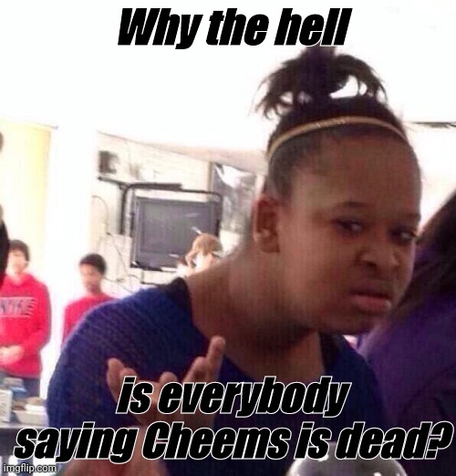 Black Girl Wat Meme | Why the hell; is everybody saying Cheems is dead? | image tagged in memes,black girl wat | made w/ Imgflip meme maker