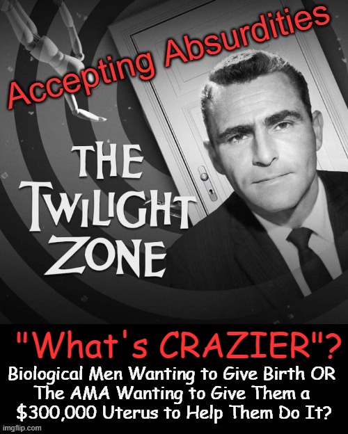 Your Question of the Day | "What's CRAZIER"? Biological Men Wanting to Give Birth OR 

The AMA Wanting to Give Them a 

$300,000 Uterus to Help Them Do It? | image tagged in politics,the american medical association,men and women,transgender,taxpayer funded uterus,political humor | made w/ Imgflip meme maker