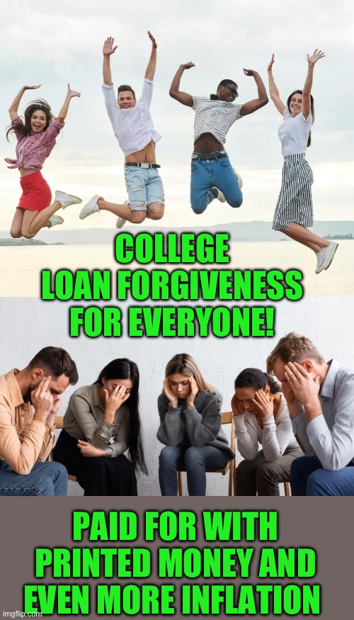 Great work Slow Joe | COLLEGE LOAN FORGIVENESS FOR EVERYONE! PAID FOR WITH PRINTED MONEY AND EVEN MORE INFLATION | image tagged in student loans,democrats,inflation | made w/ Imgflip meme maker