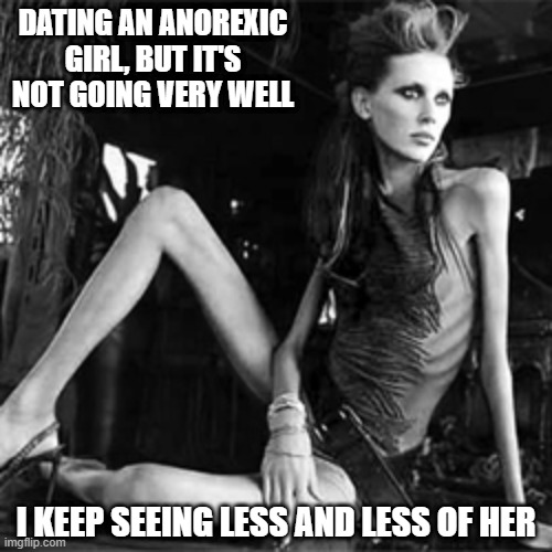 Dating Issues | DATING AN ANOREXIC GIRL, BUT IT'S NOT GOING VERY WELL; I KEEP SEEING LESS AND LESS OF HER | image tagged in anorexia | made w/ Imgflip meme maker
