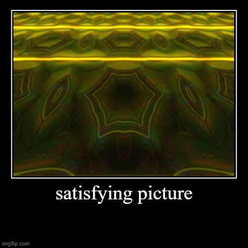 satisfying picture | satisfying picture | | image tagged in funny,demotivationals,satisfying | made w/ Imgflip demotivational maker