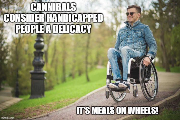 Cannibals Preference | CANNIBALS CONSIDER HANDICAPPED PEOPLE A DELICACY; IT'S MEALS ON WHEELS! | image tagged in dark humor | made w/ Imgflip meme maker