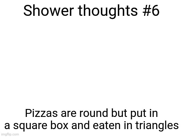 Shower thoughts #6; Pizzas are round but put in a square box and eaten in triangles | made w/ Imgflip meme maker