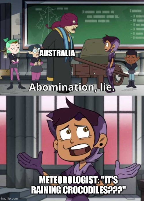 It's raining crocodiles?!?!? | AUSTRALIA; METEOROLOGIST: "IT'S RAINING CROCODILES???" | image tagged in abomination lie | made w/ Imgflip meme maker