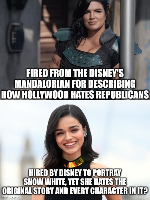 If this makes sense to you, you must be a Democrat or Californian.  Or both. | FIRED FROM THE DISNEY'S MANDALORIAN FOR DESCRIBING HOW HOLLYWOOD HATES REPUBLICANS; HIRED BY DISNEY TO PORTRAY SNOW WHITE, YET SHE HATES THE ORIGINAL STORY AND EVERY CHARACTER IN IT? | image tagged in gina carano,woke snow white,disney,this is getting out of hand,triggered liberal,liberal hypocrisy | made w/ Imgflip meme maker