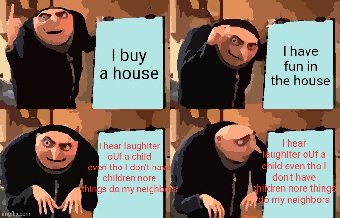 Gru's Plan Meme | I buy a house I have fun in the house I hear laughIter oUf a child even tho I don't have children nore things do my neighbors I hear laughIt | image tagged in memes,gru's plan | made w/ Imgflip meme maker