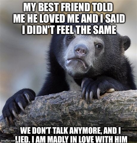 Confession Bear Meme | MY BEST FRIEND TOLD ME HE LOVED ME AND I SAID I DIDN'T FEEL THE SAME WE DON'T TALK ANYMORE, AND I LIED. I AM MADLY IN LOVE WITH HIM | image tagged in memes,confession bear,AdviceAnimals | made w/ Imgflip meme maker