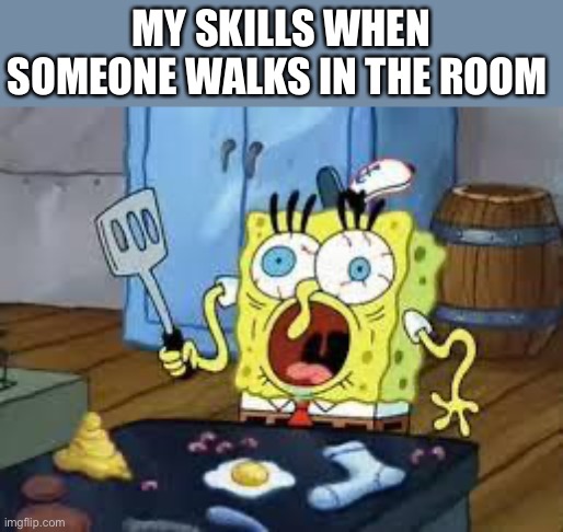 Skills | MY SKILLS WHEN SOMEONE WALKS IN THE ROOM | image tagged in sponge bob cooks patties | made w/ Imgflip meme maker