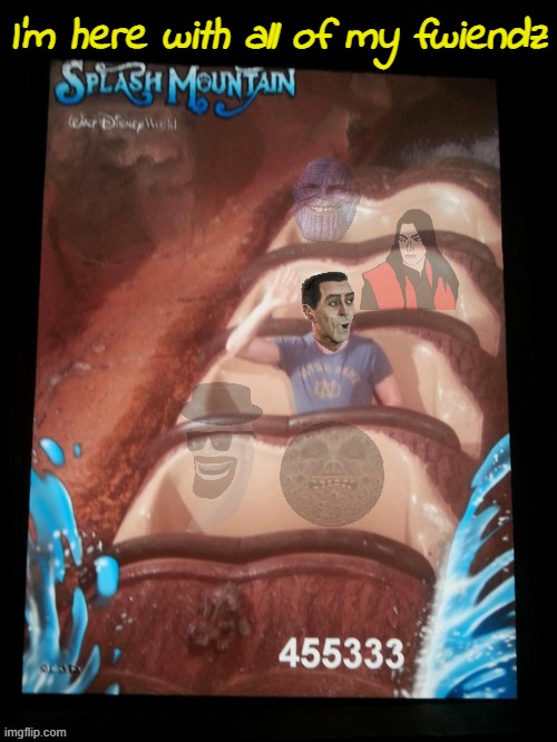 They're all totally reel!!! | I'm here with all of my fwiendz | image tagged in mudder,splash mountain | made w/ Imgflip meme maker