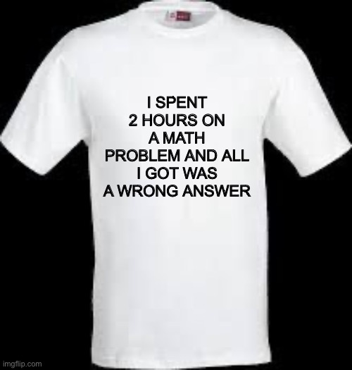 : | I SPENT 2 HOURS ON A MATH PROBLEM AND ALL I GOT WAS A WRONG ANSWER | image tagged in t shirt | made w/ Imgflip meme maker