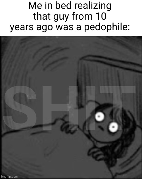 Meme #3,271 | Me in bed realizing that guy from 10 years ago was a pedophile:; SHIT | image tagged in memes,dark humor,pedophile,realization,funny,bed | made w/ Imgflip meme maker