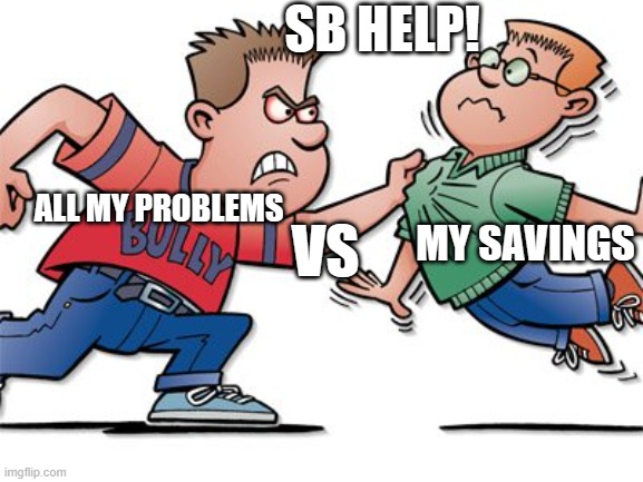 I will kill you | SB HELP! VS; ALL MY PROBLEMS; MY SAVINGS | image tagged in i will kill you | made w/ Imgflip meme maker