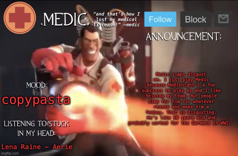 new copypasta | Medic simps disgust me. I just play Medic because Mediknight’s a fun subclass to play as and I like helping my team. But people simp for him for whatever reason and make him a femboy. That is disgusting. He’s like 50 years old and probably worked for the Germans in WW2. copypasta; Lena Raine - Aerie | image tagged in medic announcement template | made w/ Imgflip meme maker