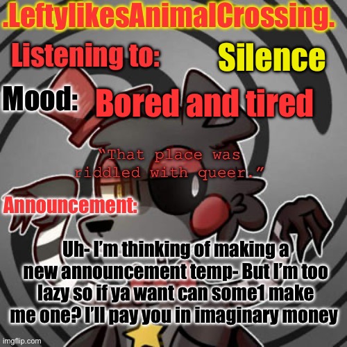 :P | Silence; Bored and tired; Uh- I’m thinking of making a new announcement temp- But I’m too lazy so if ya want can some1 make me one? I’ll pay you in imaginary money | image tagged in lefty s template | made w/ Imgflip meme maker