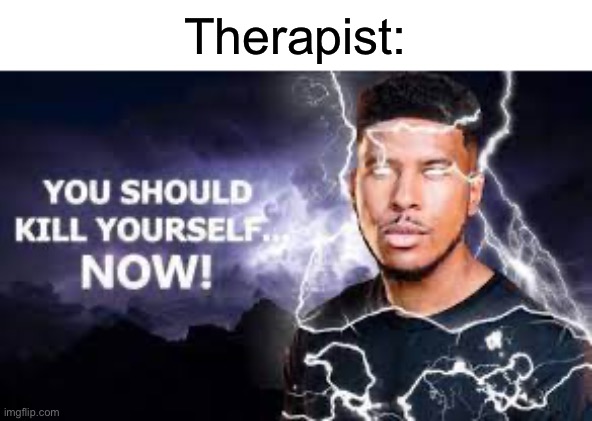 You Should Kill Yourself NOW! | Therapist: | image tagged in you should kill yourself now | made w/ Imgflip meme maker