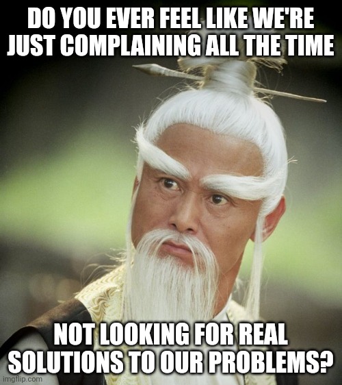 Sometimes it seems that way. | DO YOU EVER FEEL LIKE WE'RE JUST COMPLAINING ALL THE TIME; NOT LOOKING FOR REAL SOLUTIONS TO OUR PROBLEMS? | image tagged in memes | made w/ Imgflip meme maker