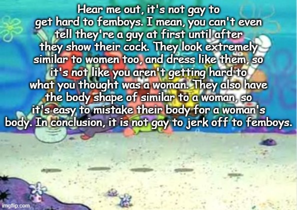new copypasta just dropped | Hear me out, it's not gay to get hard to femboys. I mean, you can't even tell they're a guy at first until after they show their cock. They look extremely similar to women too, and dress like them, so it's not like you aren't getting hard to what you thought was a woman. They also have the body shape of similar to a woman, so it's easy to mistake their body for a woman's body. In conclusion, it is not gay to jerk off to femboys. | image tagged in hip hip hooray | made w/ Imgflip meme maker