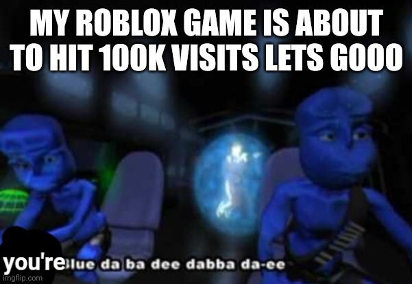 You're blue da ba dee dabba di | MY ROBLOX GAME IS ABOUT TO HIT 100K VISITS LETS GOOO | image tagged in you're blue da ba dee dabba di | made w/ Imgflip meme maker